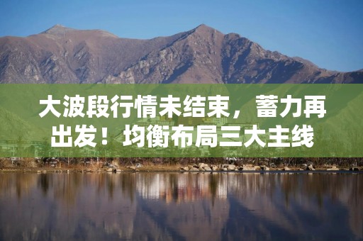 大波段行情未结束，蓄力再出发！均衡布局三大主线