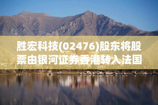胜宏科技(02476)股东将股票由银河证券香港转入法国巴黎银行 转仓市值12.46亿港元