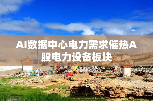 AI数据中心电力需求催热A股电力设备板块
