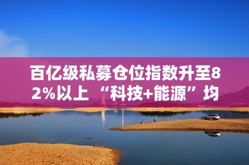 百亿级私募仓位指数升至82%以上 “科技+能源”均衡布局