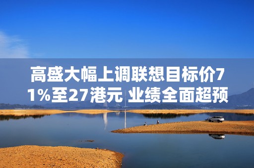 高盛大幅上调联想目标价71%至27港元 业绩全面超预期、AI成核心引擎
