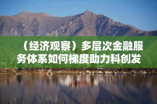 （经济观察）多层次金融服务体系如何梯度助力科创发展？