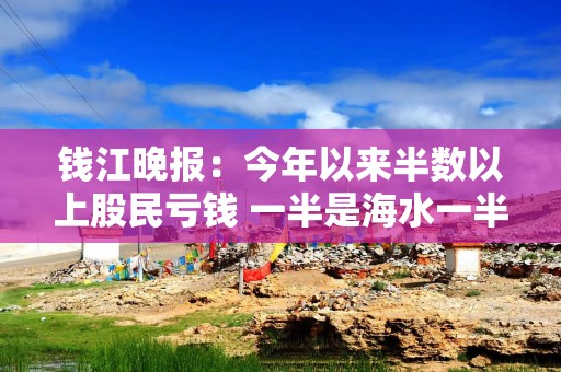 钱江晚报：今年以来半数以上股民亏钱 一半是海水一半是火焰 行情分化加剧