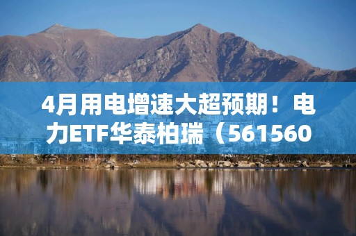 4月用电增速大超预期！电力ETF华泰柏瑞（561560）连续6日累计“吸金”1.13亿元