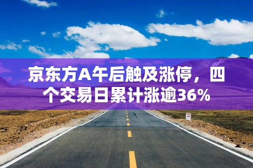 京东方A午后触及涨停，四个交易日累计涨逾36%