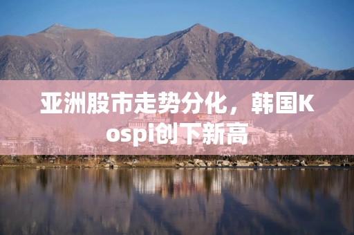 亚洲股市走势分化，韩国Kospi创下新高