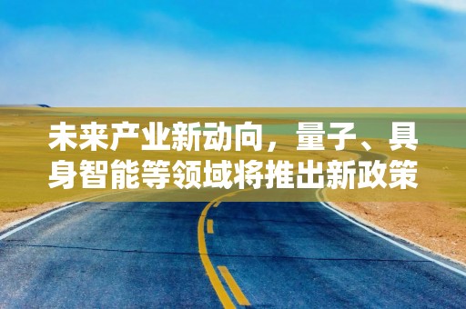 未来产业新动向，量子、具身智能等领域将推出新政策