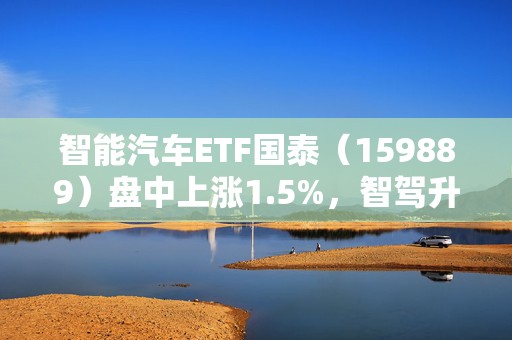 智能汽车ETF国泰（159889）盘中上涨1.5%，智驾升级与自主可控受关注