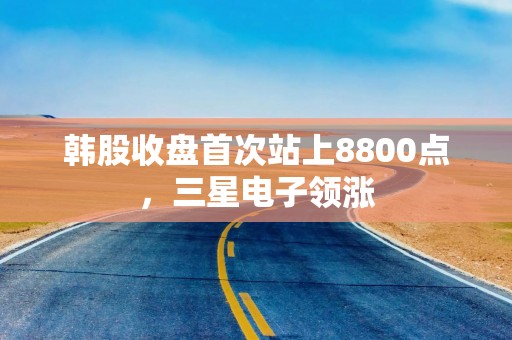 韩股收盘首次站上8800点，三星电子领涨