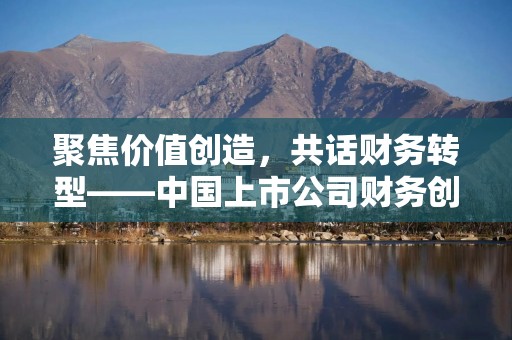 聚焦价值创造，共话财务转型——中国上市公司财务创值研讨会圆满召开