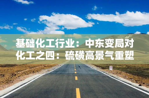 基础化工行业：中东变局对化工之四：硫磺高景气重塑下游格局
