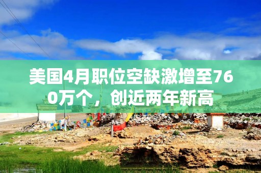 美国4月职位空缺激增至760万个，创近两年新高