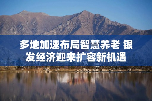 多地加速布局智慧养老 银发经济迎来扩容新机遇