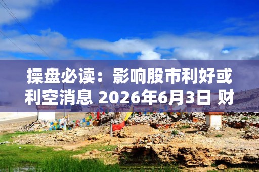 操盘必读：影响股市利好或利空消息 2026年6月3日 财经新闻