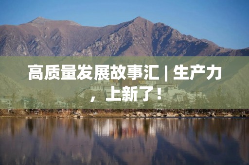 高质量发展故事汇 | 生产力，上新了！