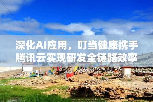 深化AI应用，叮当健康携手腾讯云实现研发全链路效率提升