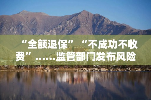 “全额退保”“不成功不收费”……监管部门发布风险提示