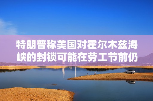特朗普称美国对霍尔木兹海峡的封锁可能在劳工节前仍会维持
