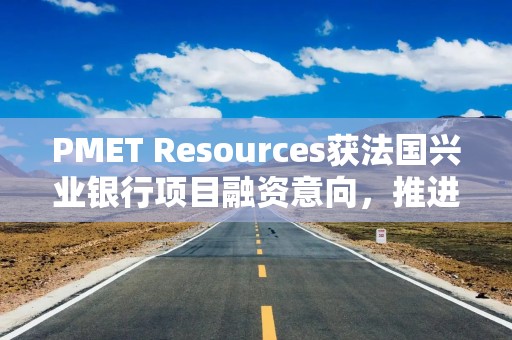PMET Resources获法国兴业银行项目融资意向，推进Shaakichiuwaanaan锂矿开发