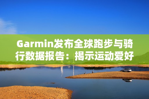 Garmin发布全球跑步与骑行数据报告：揭示运动爱好者行为新趋势