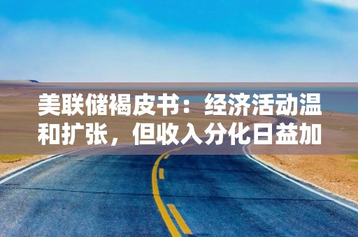 美联储褐皮书：经济活动温和扩张，但收入分化日益加剧