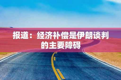 报道：经济补偿是伊朗谈判的主要障碍