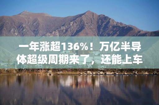 一年涨超136%！万亿半导体超级周期来了，还能上车吗？