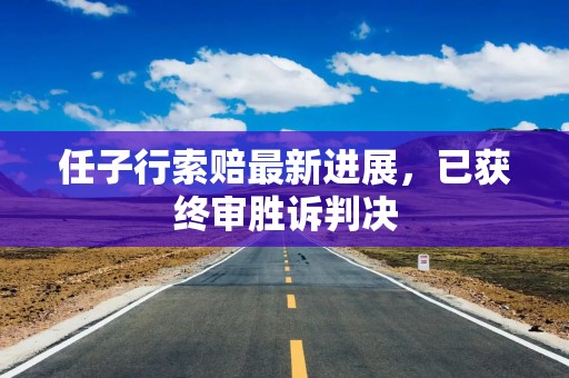 任子行索赔最新进展，已获终审胜诉判决