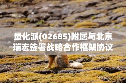 量化派(02685)附属与北京瑞宏签署战略合作框架协议 布局全场景具身智能机器人商业化落地