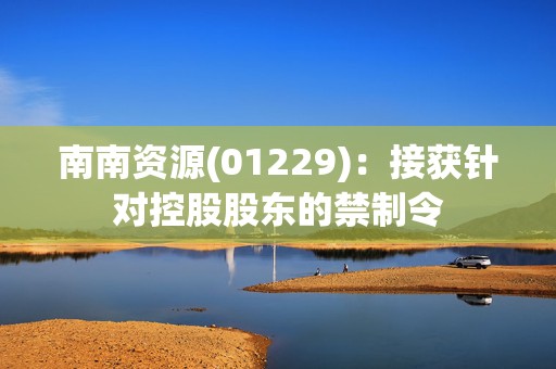 南南资源(01229)：接获针对控股股东的禁制令