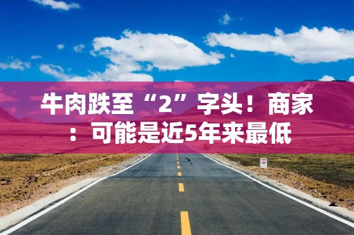 牛肉跌至“2”字头！商家：可能是近5年来最低