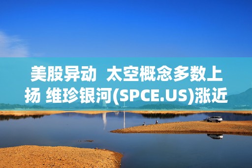 美股异动  太空概念多数上扬 维珍银河(SPCE.US)涨近20%