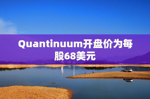 Quantinuum开盘价为每股68美元