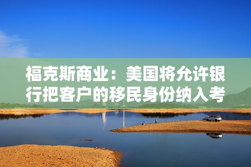 福克斯商业：美国将允许银行把客户的移民身份纳入考量