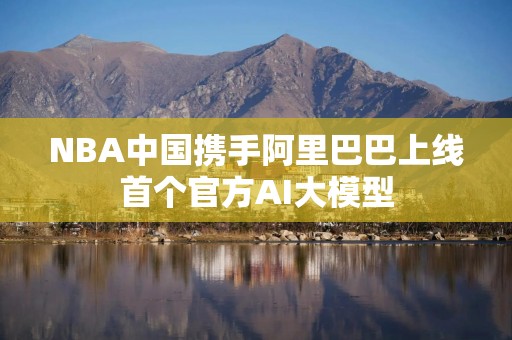 NBA中国携手阿里巴巴上线首个官方AI大模型
