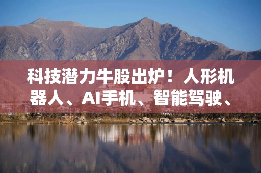 科技潜力牛股出炉！人形机器人、AI手机、智能驾驶、固态电池，谁是王者？
