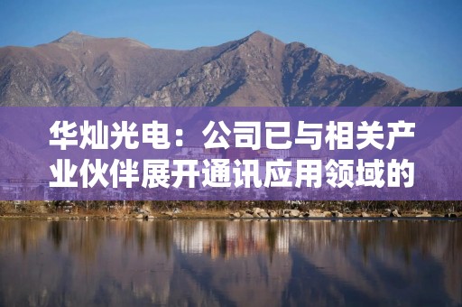 华灿光电：公司已与相关产业伙伴展开通讯应用领域的协同技术开发