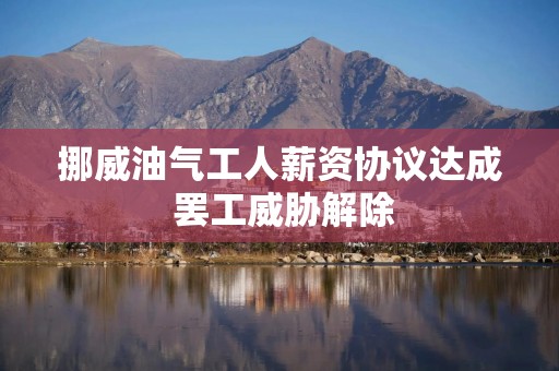 挪威油气工人薪资协议达成 罢工威胁解除