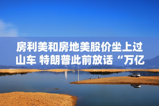 房利美和房地美股价坐上过山车 特朗普此前放话“万亿估值”