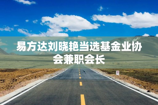 易方达刘晓艳当选基金业协会兼职会长