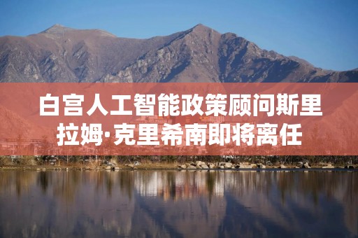 白宫人工智能政策顾问斯里拉姆·克里希南即将离任