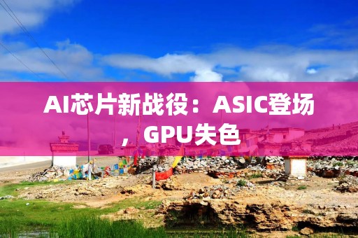 AI芯片新战役：ASIC登场，GPU失色