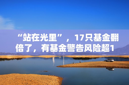 “站在光里”，17只基金翻倍了，有基金警告风险超160次