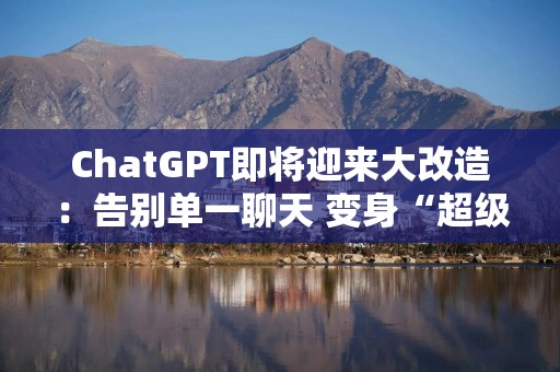 ChatGPT即将迎来大改造：告别单一聊天 变身“超级应用”