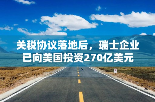 关税协议落地后，瑞士企业已向美国投资270亿美元
