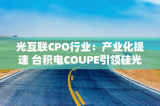 光互联CPO行业：产业化提速 台积电COUPE引领硅光集成落地