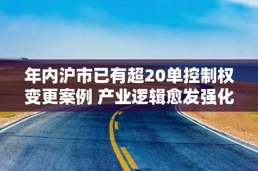 年内沪市已有超20单控制权变更案例 产业逻辑愈发强化