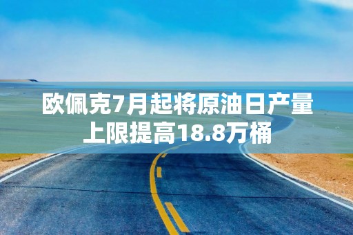 欧佩克7月起将原油日产量上限提高18.8万桶