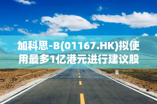 加科思-B(01167.HK)拟使用最多1亿港元进行建议股份购回