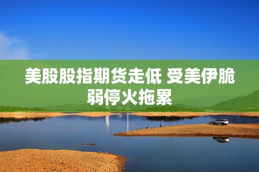 美股股指期货走低 受美伊脆弱停火拖累